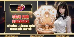 Cách chơi blackjack dễ thắng – Lối chơi khôn ngoan của cao thủ